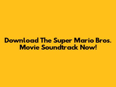 Download The Super Mario Bros. Movie Soundtrack Now!