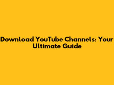 Download YouTube Channels: Your Ultimate Guide