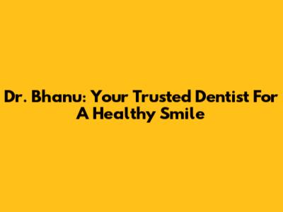 Dr. Bhanu: Your Trusted Dentist For A Healthy Smile