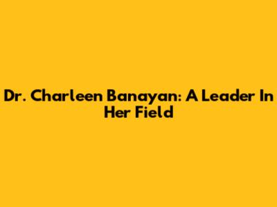 Dr. Charleen Banayan: A Leader In Her Field