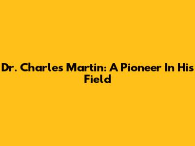 Dr. Charles Martin: A Pioneer In His Field