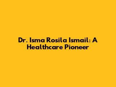Dr. Isma Rosila Ismail: A Healthcare Pioneer