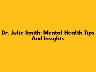 Dr. Julie Smith: Mental Health Tips And Insights