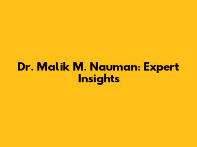 Dr. Malik M. Nauman: Expert Insights
