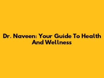 Dr. Naveen: Your Guide To Health And Wellness