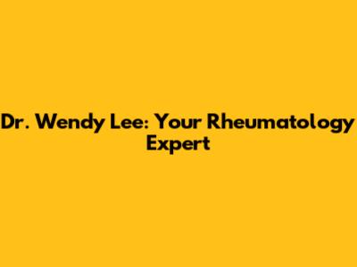 Dr. Wendy Lee: Your Rheumatology Expert