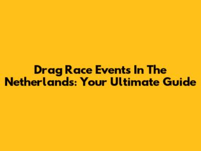 Drag Race Events In The Netherlands: Your Ultimate Guide