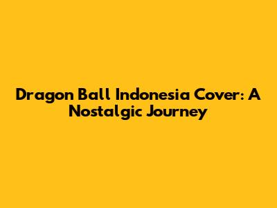 Dragon Ball Indonesia Cover: A Nostalgic Journey