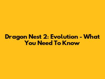 Dragon Nest 2: Evolution - What You Need To Know