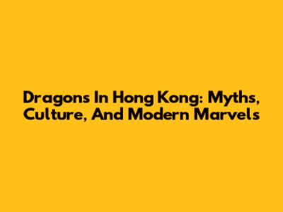 Dragons In Hong Kong: Myths, Culture, And Modern Marvels