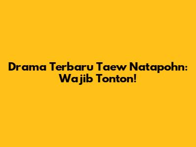 Drama Terbaru Taew Natapohn: Wajib Tonton!