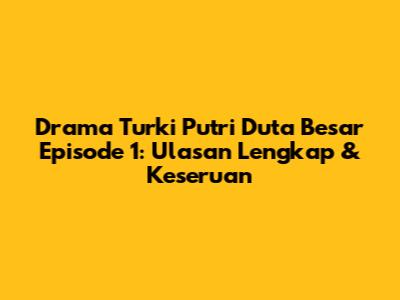 Drama Turki Putri Duta Besar Episode 1: Ulasan Lengkap & Keseruan