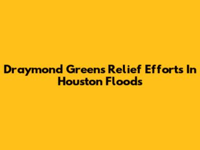 Draymond Green's Relief Efforts In Houston Floods