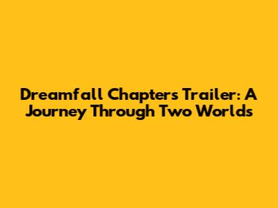 Dreamfall Chapters Trailer: A Journey Through Two Worlds