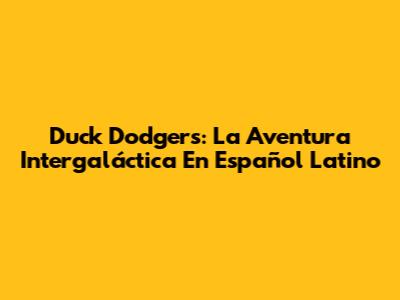 Duck Dodgers: La Aventura Intergaláctica En Español Latino