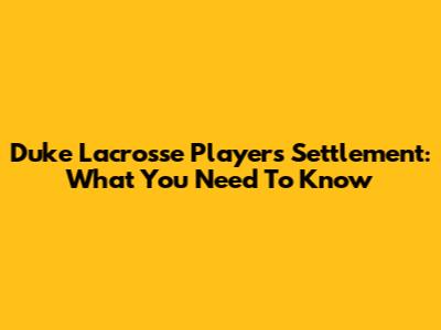 Duke Lacrosse Players Settlement: What You Need To Know