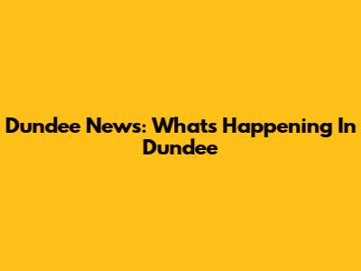 Dundee News: What's Happening In Dundee