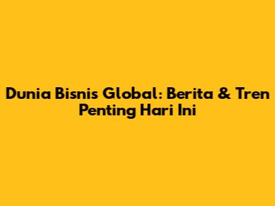 Dunia Bisnis Global: Berita & Tren Penting Hari Ini