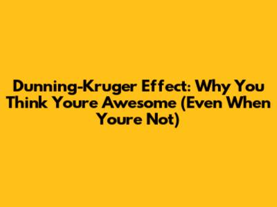 Dunning-Kruger Effect: Why You Think You're Awesome (Even When You're Not)