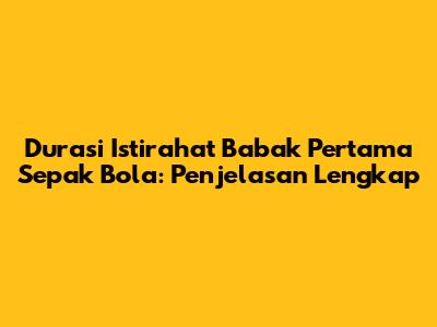 Durasi Istirahat Babak Pertama Sepak Bola: Penjelasan Lengkap