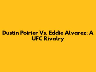 Dustin Poirier Vs. Eddie Alvarez: A UFC Rivalry