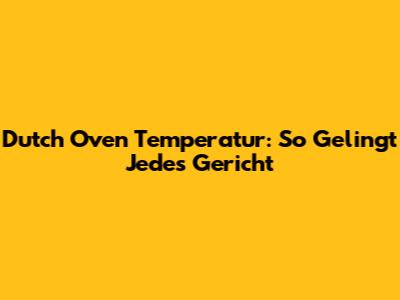 Dutch Oven Temperatur: So Gelingt Jedes Gericht