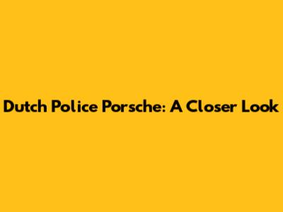 Dutch Police Porsche: A Closer Look