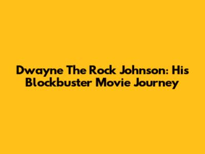 Dwayne 'The Rock' Johnson: His Blockbuster Movie Journey