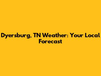 Dyersburg, TN Weather: Your Local Forecast