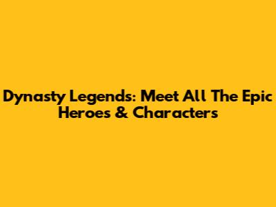 Dynasty Legends: Meet All The Epic Heroes & Characters