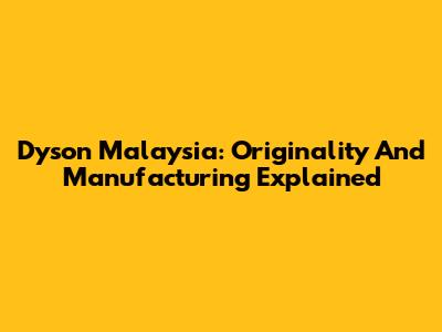 Dyson Malaysia: Originality And Manufacturing Explained