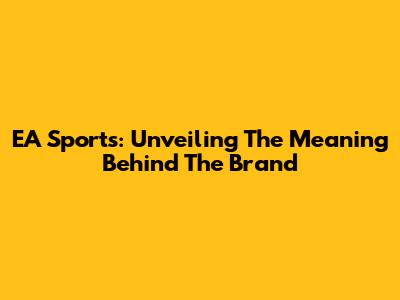 EA Sports: Unveiling The Meaning Behind The Brand
