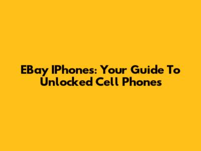 EBay IPhones: Your Guide To Unlocked Cell Phones