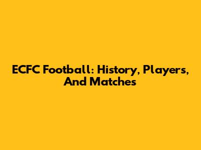 ECFC Football: History, Players, And Matches