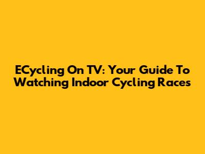 ECycling On TV: Your Guide To Watching Indoor Cycling Races