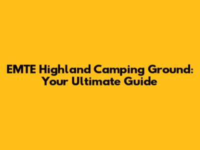 EMTE Highland Camping Ground: Your Ultimate Guide