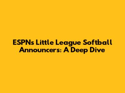 ESPN's Little League Softball Announcers: A Deep Dive