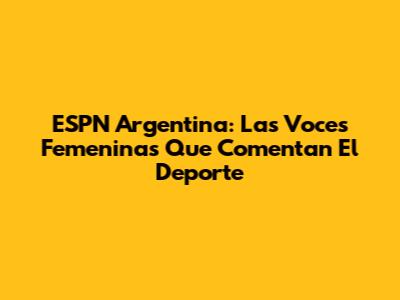 ESPN Argentina: Las Voces Femeninas Que Comentan El Deporte