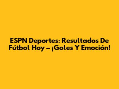 ESPN Deportes: Resultados De Fútbol Hoy – ¡Goles Y Emoción!