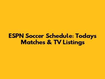 ESPN Soccer Schedule: Today's Matches & TV Listings