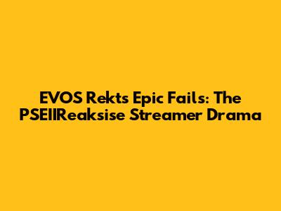 EVOS Rekt's Epic Fails: The PSEIIReaksise Streamer Drama