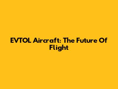 EVTOL Aircraft: The Future Of Flight