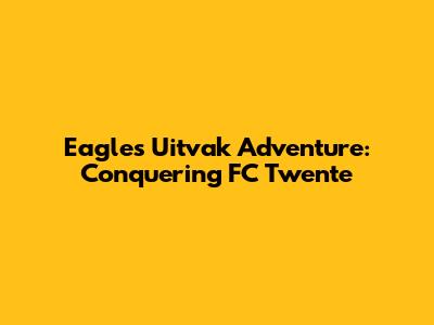 Eagles' Uitvak Adventure: Conquering FC Twente