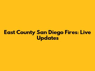 East County San Diego Fires: Live Updates