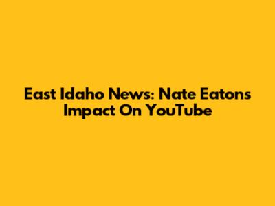 East Idaho News: Nate Eaton's Impact On YouTube