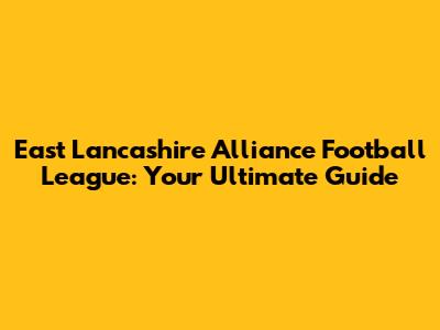 East Lancashire Alliance Football League: Your Ultimate Guide