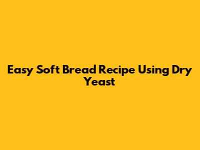 Easy Soft Bread Recipe Using Dry Yeast