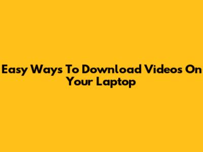 Easy Ways To Download Videos On Your Laptop