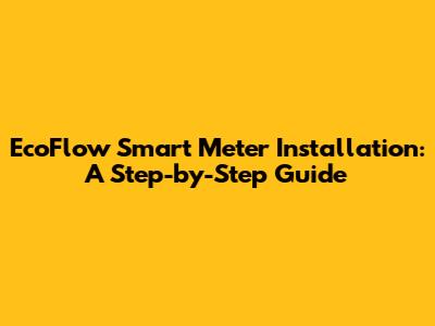 EcoFlow Smart Meter Installation: A Step-by-Step Guide