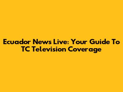 Ecuador News Live: Your Guide To TC Television Coverage